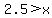 2.5+%3E+x