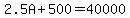 2.5A+%2B+500+=+40000