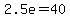 2.5e=40