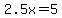2.5x=5