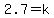 2.7=k