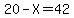 20-X=42