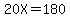 20X=180