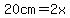 20cm=2x