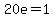 20e=1