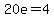 20e=4