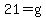 21=g