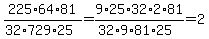 225%2A64%2A81%2F%2832%2A729%2A25%29=9%2A25%2A32%2A2%2A81%2F%2832%2A9%2A81%2A25%29=2