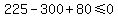225-300%2B80%3C=0