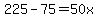 225-75=50x