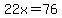 22x=76