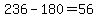 236-180=56+