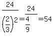 24%2F%282%2F3%29%5E2+=+24%2F%284%2F9%29+=+54