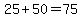 25%2B50=75