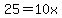 25=10x