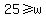 25+%3E=+w