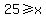 25+%3E=x
