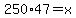 250%2A47+=+x