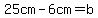 25cm-6cm=b