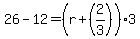 \"26+-+12+=+%28r+%2B+%282%2F3%29%29%2A3\"