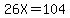 26X=104