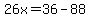 26x=36-88