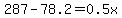 287-78.2=0.5x