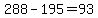 288-195=93