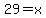 29=x