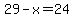 29-x=24