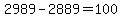 2989-2889=100