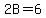 2B=6