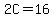 2C=16