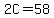 2C=58