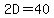 2D=40