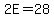 2E=28