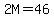 2M=46