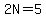 2N=5