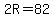 2R=82