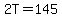 2T=145