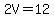 2V=12