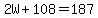 2W%2B108=187