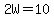 2W=10
