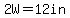 2W=12in+