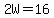 2W=16