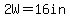 2W=16in