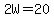 2W=20
