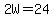 2W=24
