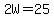 2W=25