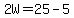 2W=25-5